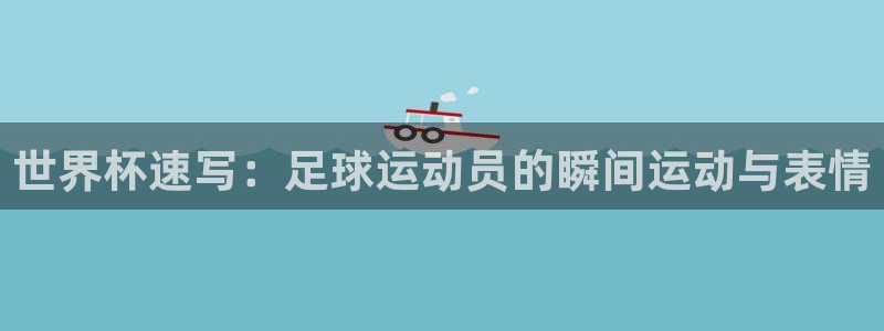 2026世界杯日期：世界杯速写：足球运动员的瞬间运动与表情