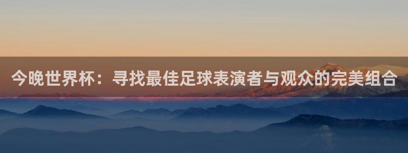 世界杯2026赛程表：今晚世界杯：寻找最佳足球表演者与观众的完美组合