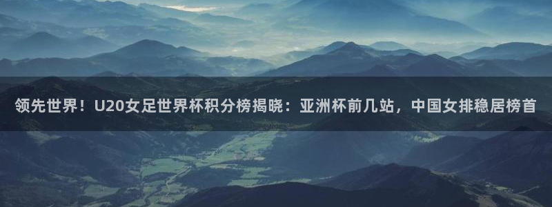 英足总杯直播：领先世界！U20女足世界杯积分榜揭晓：亚洲杯前几站，中国女排稳居榜首
