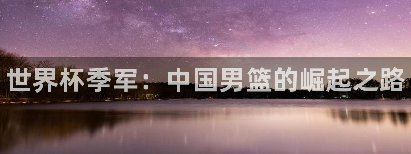 世界杯球赛：世界杯季军：中国男篮的崛起之路